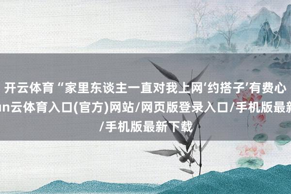 开云体育“家里东谈主一直对我上网‘约搭子’有费心-开yun云体育入口(官方)网站/网页版登录入口/手机版最新下载