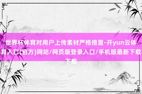 世界杯体育对用户上传素材严格措置-开yun云体育入口(官方)网站/网页版登录入口/手机版最新下载
