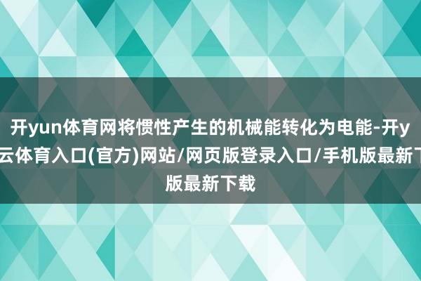 开yun体育网将惯性产生的机械能转化为电能-开yun云体育入口(官方)网站/网页版登录入口/手机版最新下载