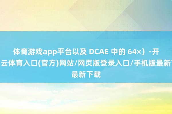 体育游戏app平台以及 DCAE 中的 64×）-开yun云体育入口(官方)网站/网页版登录入口/手机版最新下载