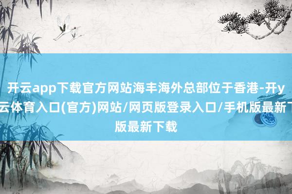 开云app下载官方网站海丰海外总部位于香港-开yun云体育入口(官方)网站/网页版登录入口/手机版最新下载
