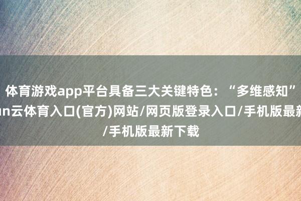 体育游戏app平台具备三大关键特色：“多维感知”-开yun云体育入口(官方)网站/网页版登录入口/手机版最新下载