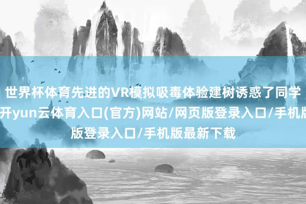 世界杯体育先进的VR模拟吸毒体验建树诱惑了同学们的宗旨-开yun云体育入口(官方)网站/网页版登录入口/手机版最新下载