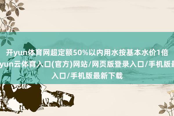 开yun体育网超定额50%以内用水按基本水价1倍加收-开yun云体育入口(官方)网站/网页版登录入口/手机版最新下载