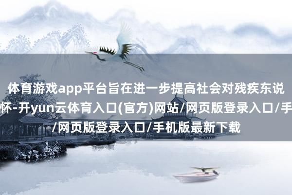 体育游戏app平台旨在进一步提高社会对残疾东说念主行状的关怀-开yun云体育入口(官方)网站/网页版登录入口/手机版最新下载