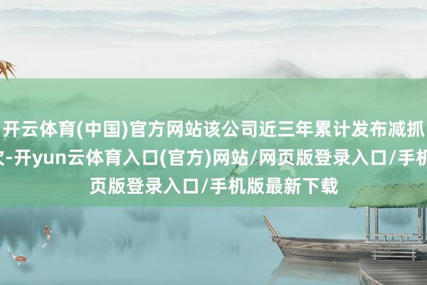 开云体育(中国)官方网站该公司近三年累计发布减抓筹办公告5次-开yun云体育入口(官方)网站/网页版登录入口/手机版最新下载