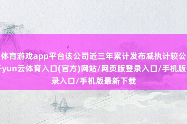 体育游戏app平台该公司近三年累计发布减执计较公告1次-开yun云体育入口(官方)网站/网页版登录入口/手机版最新下载