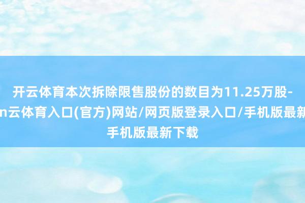 开云体育本次拆除限售股份的数目为11.25万股-开yun云体育入口(官方)网站/网页版登录入口/手机版最新下载