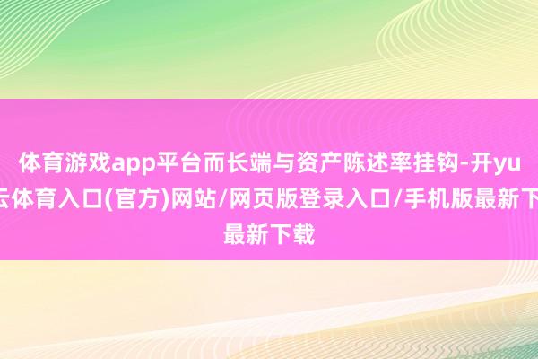 体育游戏app平台而长端与资产陈述率挂钩-开yun云体育入口(官方)网站/网页版登录入口/手机版最新下载