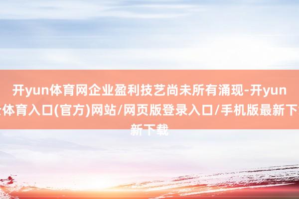开yun体育网企业盈利技艺尚未所有涌现-开yun云体育入口(官方)网站/网页版登录入口/手机版最新下载