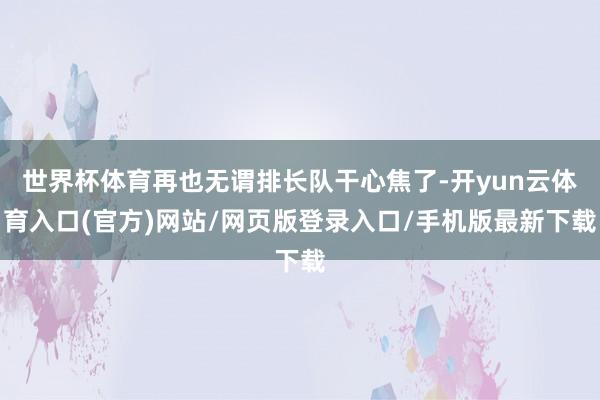 世界杯体育再也无谓排长队干心焦了-开yun云体育入口(官方)网站/网页版登录入口/手机版最新下载