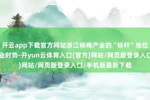 开云app下载官方网站浙江杨梅产业的“标杆”地位基于“三高”的产业时势-开yun云体育入口(官方)网站/网页版登录入口/手机版最新下载