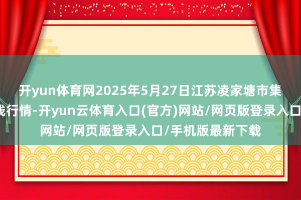 开yun体育网2025年5月27日江苏凌家塘市集发展有限公司价钱行情-开yun云体育入口(官方)网站/网页版登录入口/手机版最新下载
