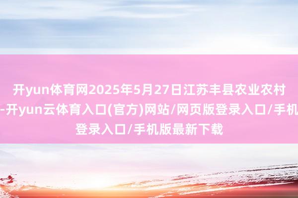 开yun体育网2025年5月27日江苏丰县农业农村局价钱行情-开yun云体育入口(官方)网站/网页版登录入口/手机版最新下载