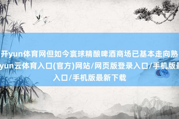 开yun体育网但如今寰球精酿啤酒商场已基本走向熟悉化-开yun云体育入口(官方)网站/网页版登录入口/手机版最新下载
