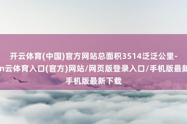 开云体育(中国)官方网站总面积3514泛泛公里-开yun云体育入口(官方)网站/网页版登录入口/手机版最新下载