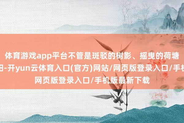 体育游戏app平台不管是斑驳的树影、摇曳的荷塘、犀利的骄阳-开yun云体育入口(官方)网站/网页版登录入口/手机版最新下载