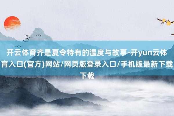 开云体育齐是夏令特有的温度与故事-开yun云体育入口(官方)网站/网页版登录入口/手机版最新下载