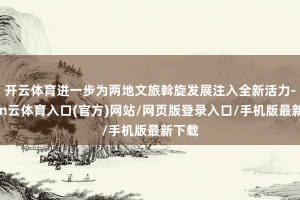 开云体育进一步为两地文旅斡旋发展注入全新活力-开yun云体育入口(官方)网站/网页版登录入口/手机版最新下载