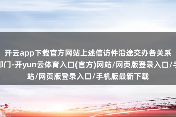开云app下载官方网站上述信访件沿途交办各关系市及省直联系部门-开yun云体育入口(官方)网站/网页版登录入口/手机版最新下载