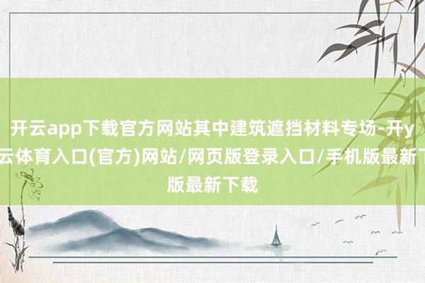 开云app下载官方网站其中建筑遮挡材料专场-开yun云体育入口(官方)网站/网页版登录入口/手机版最新下载