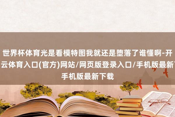 世界杯体育光是看模特图我就还是堕落了谁懂啊-开yun云体育入口(官方)网站/网页版登录入口/手机版最新下载