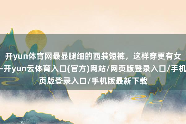 开yun体育网最显腿细的西装短裤，这样穿更有女东谈主味！-开yun云体育入口(官方)网站/网页版登录入口/手机版最新下载