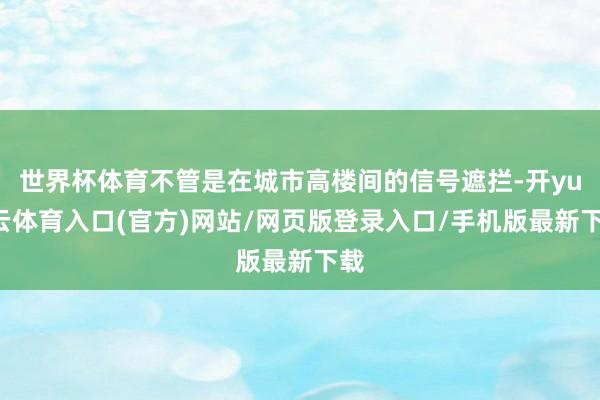 世界杯体育不管是在城市高楼间的信号遮拦-开yun云体育入口(官方)网站/网页版登录入口/手机版最新下载