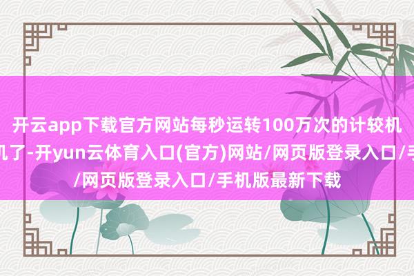 开云app下载官方网站每秒运转100万次的计较机就称得上大型机了-开yun云体育入口(官方)网站/网页版登录入口/手机版最新下载