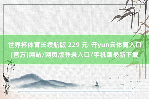 世界杯体育长续航版 229 元-开yun云体育入口(官方)网站/网页版登录入口/手机版最新下载
