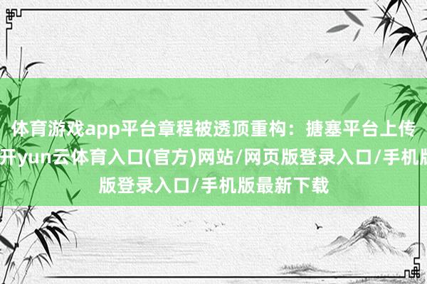 体育游戏app平台章程被透顶重构：搪塞平台上传出短视频-开yun云体育入口(官方)网站/网页版登录入口/手机版最新下载