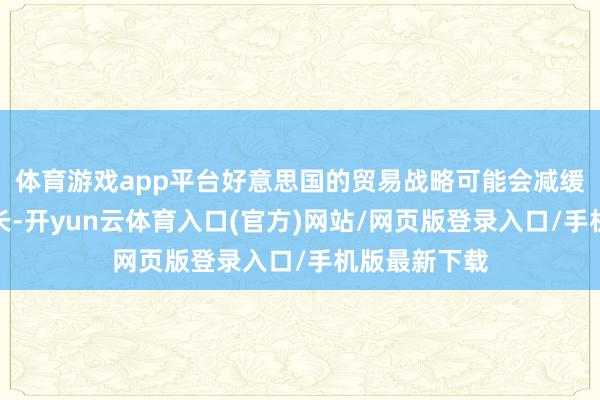 体育游戏app平台好意思国的贸易战略可能会减缓全国经济增长-开yun云体育入口(官方)网站/网页版登录入口/手机版最新下载
