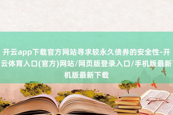 开云app下载官方网站寻求较永久债券的安全性-开yun云体育入口(官方)网站/网页版登录入口/手机版最新下载