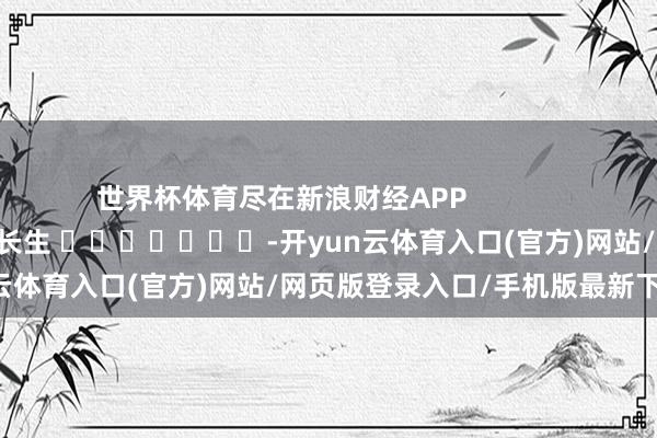 世界杯体育尽在新浪财经APP            						背负剪辑：王长生 							-开yun云体育入口(官方)网站/网页版登录入口/手机版最新下载