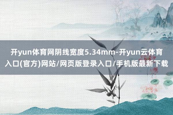 开yun体育网阴线宽度5.34mm-开yun云体育入口(官方)网站/网页版登录入口/手机版最新下载