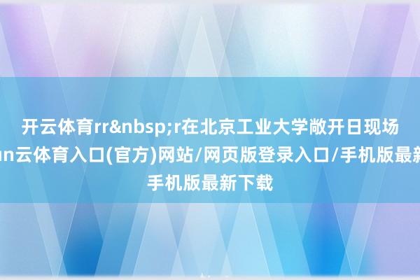 开云体育rr&nbsp;r在北京工业大学敞开日现场-开yun云体育入口(官方)网站/网页版登录入口/手机版最新下载