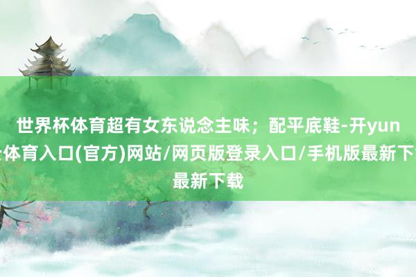 世界杯体育超有女东说念主味;配平底鞋-开yun云体育入口(官方)网站/网页版登录入口/手机版最新下载
