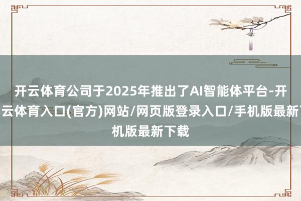 开云体育公司于2025年推出了AI智能体平台-开yun云体育入口(官方)网站/网页版登录入口/手机版最新下载