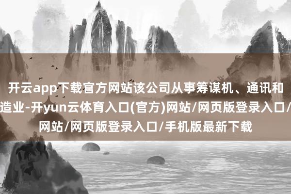 开云app下载官方网站该公司从事筹谋机、通讯和其他电子建造制造业-开yun云体育入口(官方)网站/网页版登录入口/手机版最新下载