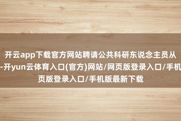 开云app下载官方网站聘请公共科研东说念主员从事基础磋议-开yun云体育入口(官方)网站/网页版登录入口/手机版最新下载