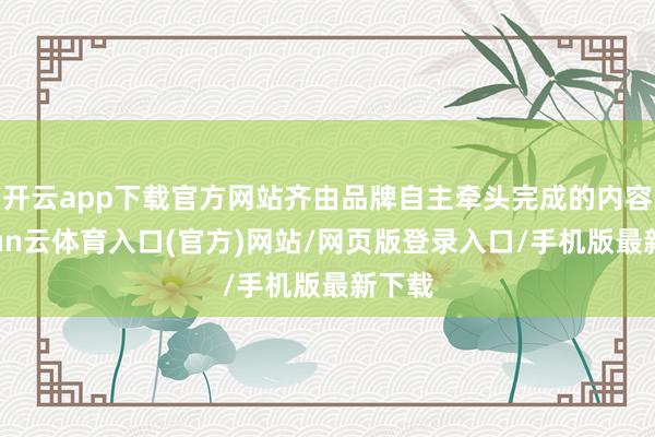 开云app下载官方网站齐由品牌自主牵头完成的内容-开yun云体育入口(官方)网站/网页版登录入口/手机版最新下载