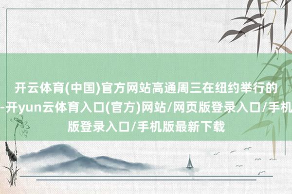 开云体育(中国)官方网站　　高通周三在纽约举行的算作上示意-开yun云体育入口(官方)网站/网页版登录入口/手机版最新下载