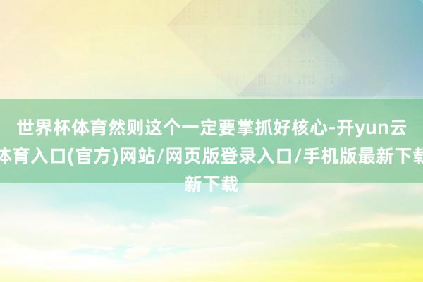 世界杯体育然则这个一定要掌抓好核心-开yun云体育入口(官方)网站/网页版登录入口/手机版最新下载