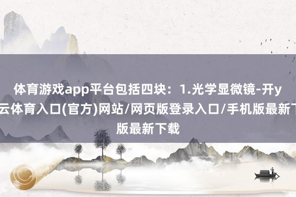 体育游戏app平台包括四块：1.光学显微镜-开yun云体育入口(官方)网站/网页版登录入口/手机版最新下载
