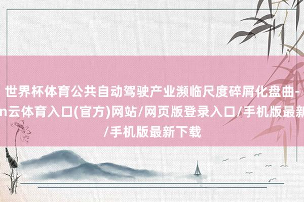 世界杯体育公共自动驾驶产业濒临尺度碎屑化盘曲-开yun云体育入口(官方)网站/网页版登录入口/手机版最新下载