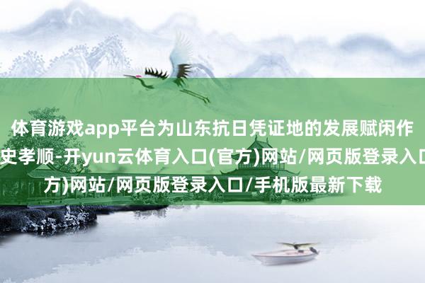 体育游戏app平台为山东抗日凭证地的发展赋闲作出了不可隐藏的历史孝顺-开yun云体育入口(官方)网站/网页版登录入口/手机版最新下载