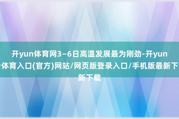 开yun体育网3—6日高温发展最为刚劲-开yun云体育入口(官方)网站/网页版登录入口/手机版最新下载