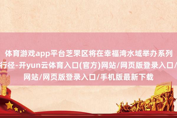 体育游戏app平台芝罘区将在幸福湾水域举办系列水上引导嘉年华行径-开yun云体育入口(官方)网站/网页版登录入口/手机版最新下载