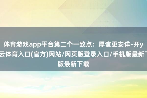 体育游戏app平台第二个一致点：厚谊更安详-开yun云体育入口(官方)网站/网页版登录入口/手机版最新下载
