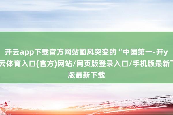 开云app下载官方网站画风突变的“中国第一-开yun云体育入口(官方)网站/网页版登录入口/手机版最新下载
